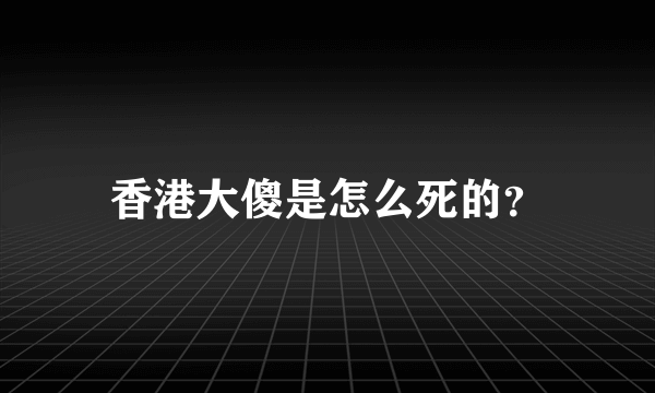 香港大傻是怎么死的？