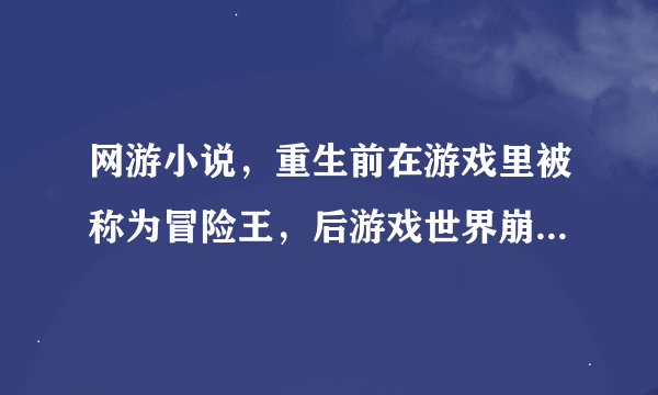 网游小说，重生前在游戏里被称为冒险王，后游戏世界崩溃重生了，游戏与现实和为一体，求书名