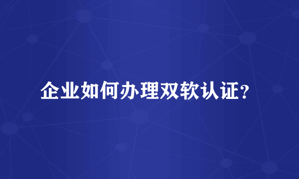 企业如何办理双软认证？