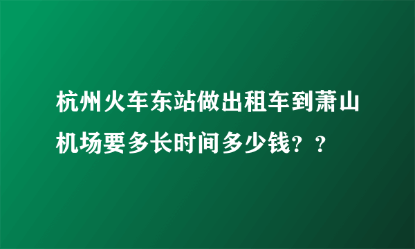 杭州火车东站做出租车到萧山机场要多长时间多少钱？？