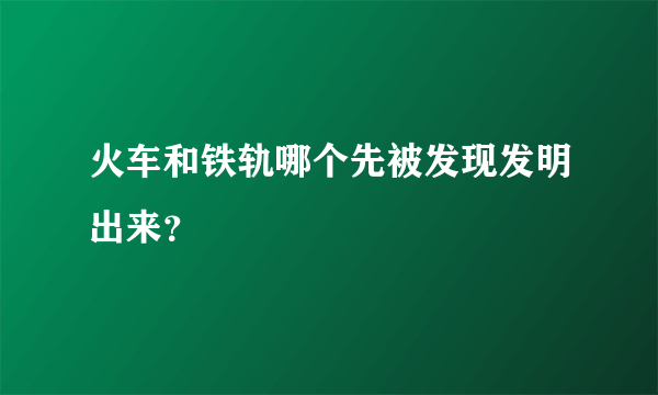 火车和铁轨哪个先被发现发明出来？