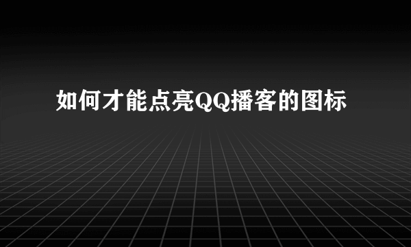 如何才能点亮QQ播客的图标