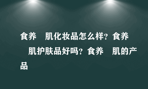 食养媄肌化妆品怎么样？食养媄肌护肤品好吗？食养媄肌的产品