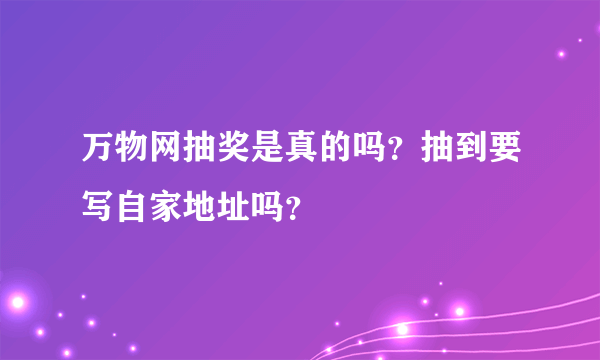 万物网抽奖是真的吗？抽到要写自家地址吗？