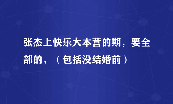 张杰上快乐大本营的期，要全部的，（包括没结婚前）