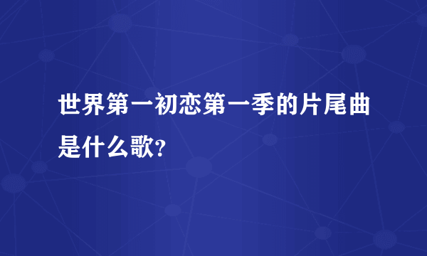 世界第一初恋第一季的片尾曲是什么歌？