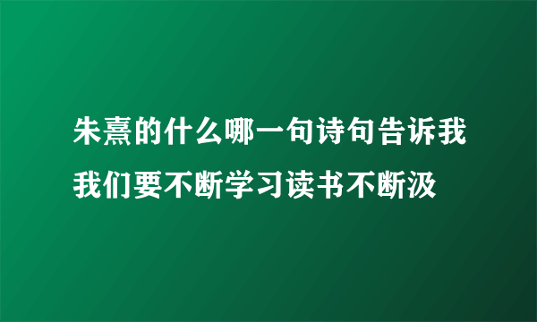 朱熹的什么哪一句诗句告诉我我们要不断学习读书不断汲