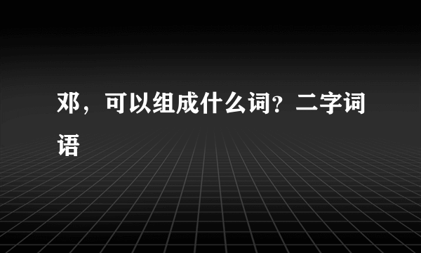 邓，可以组成什么词？二字词语