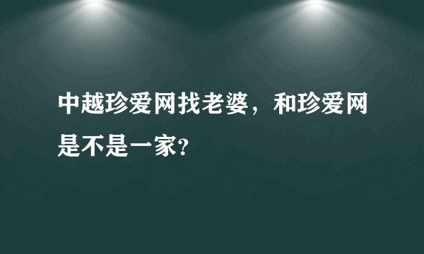 中越珍爱网找老婆，和珍爱网是不是一家？