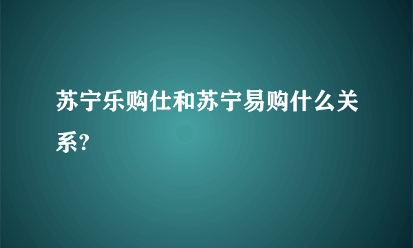 苏宁乐购仕和苏宁易购什么关系?