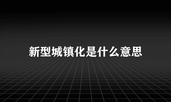 新型城镇化是什么意思