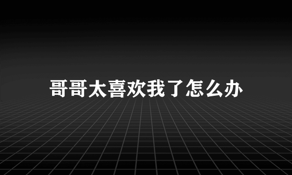 哥哥太喜欢我了怎么办