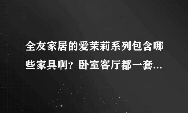 全友家居的爱茉莉系列包含哪些家具啊？卧室客厅都一套配齐吗？