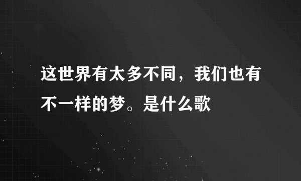 这世界有太多不同，我们也有不一样的梦。是什么歌