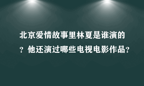 北京爱情故事里林夏是谁演的？他还演过哪些电视电影作品？