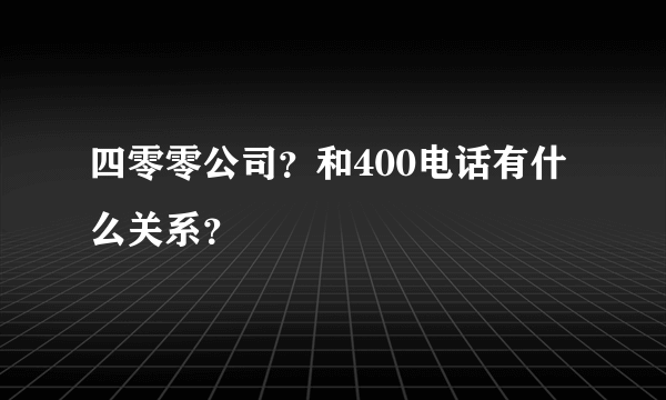 四零零公司？和400电话有什么关系？