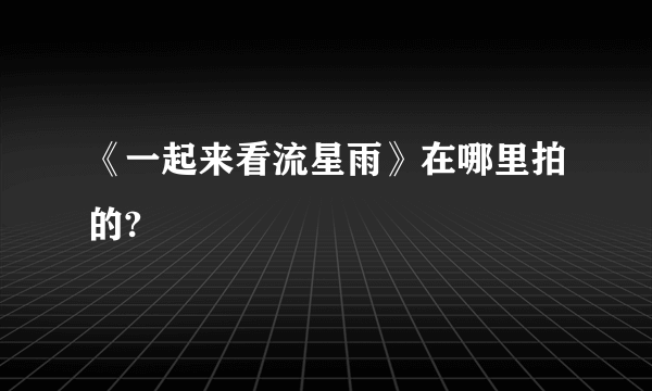 《一起来看流星雨》在哪里拍的?