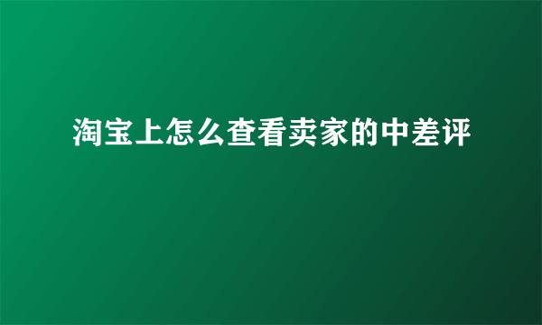 淘宝上怎么查看卖家的中差评