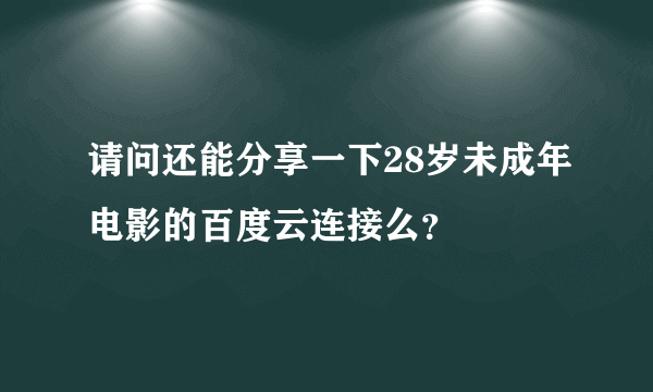 请问还能分享一下28岁未成年电影的百度云连接么？