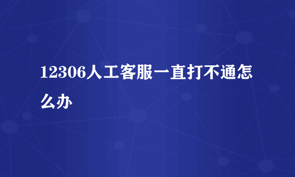 12306人工客服一直打不通怎么办