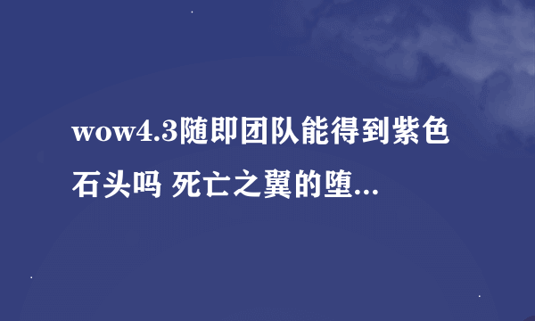 wow4.3随即团队能得到紫色石头吗 死亡之翼的堕落精华是这个吗，我怎么没捡到