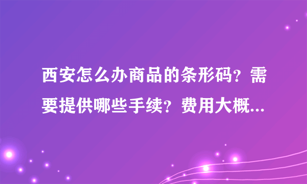 西安怎么办商品的条形码？需要提供哪些手续？费用大概是多少？