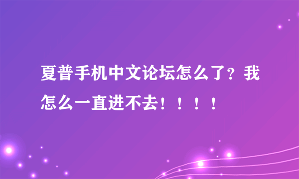 夏普手机中文论坛怎么了？我怎么一直进不去！！！！