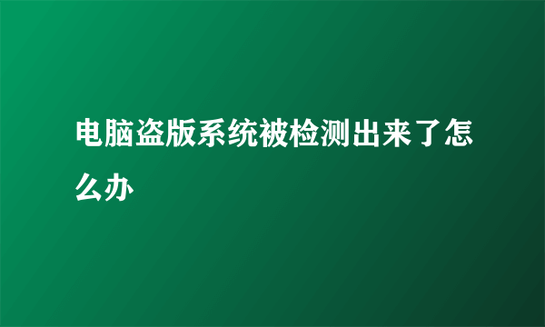 电脑盗版系统被检测出来了怎么办