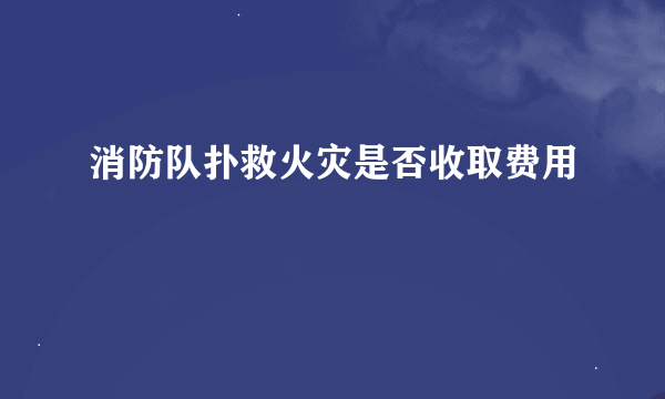 消防队扑救火灾是否收取费用