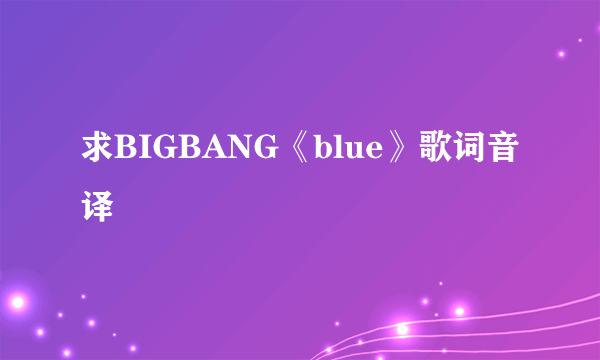 求BIGBANG《blue》歌词音译