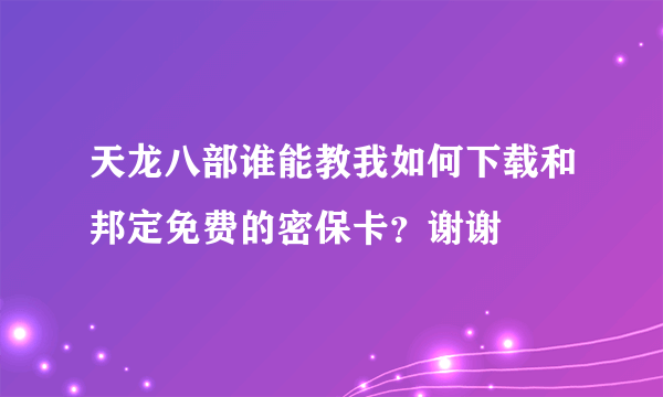 天龙八部谁能教我如何下载和邦定免费的密保卡？谢谢