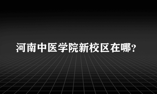 河南中医学院新校区在哪？