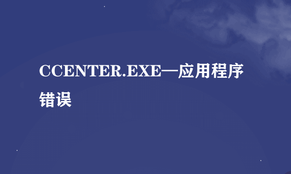 CCENTER.EXE—应用程序错误