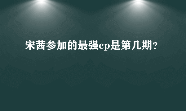 宋茜参加的最强cp是第几期？