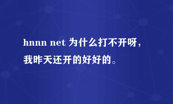 hnnn net 为什么打不开呀，我昨天还开的好好的。