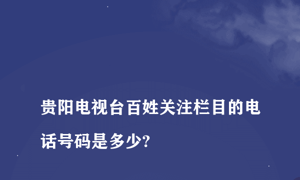 
贵阳电视台百姓关注栏目的电话号码是多少?

