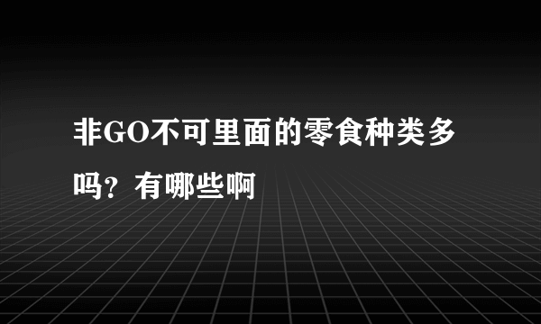 非GO不可里面的零食种类多吗？有哪些啊