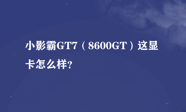 小影霸GT7（8600GT）这显卡怎么样？