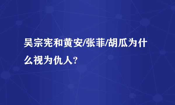 吴宗宪和黄安/张菲/胡瓜为什么视为仇人?