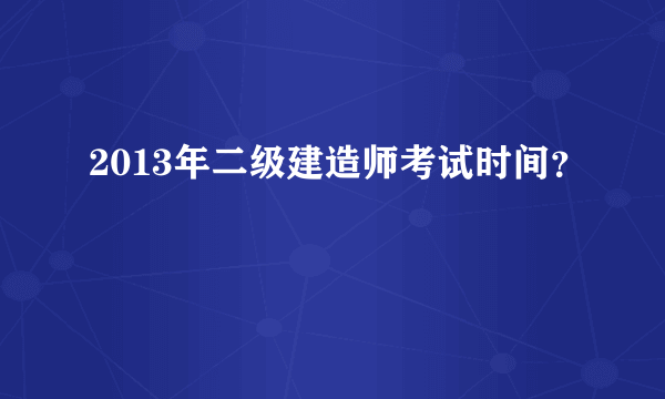 2013年二级建造师考试时间？