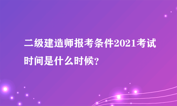 二级建造师报考条件2021考试时间是什么时候？