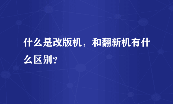 什么是改版机，和翻新机有什么区别？