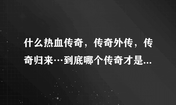 什么热血传奇，传奇外传，传奇归来…到底哪个传奇才是真正的传奇！就是最强悍的那个！