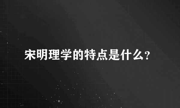 宋明理学的特点是什么？