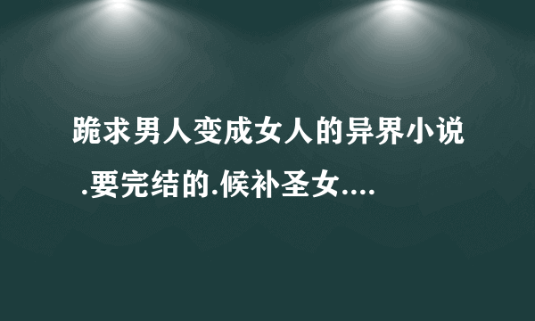 跪求男人变成女人的异界小说 .要完结的.候补圣女.之类的看过了多推荐点越多越好