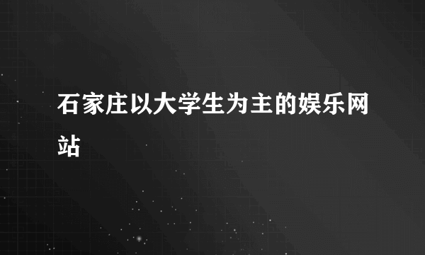 石家庄以大学生为主的娱乐网站