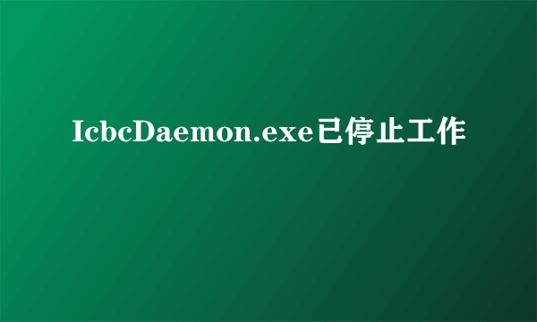 IcbcDaemon.exe已停止工作