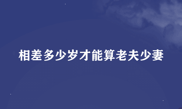 相差多少岁才能算老夫少妻