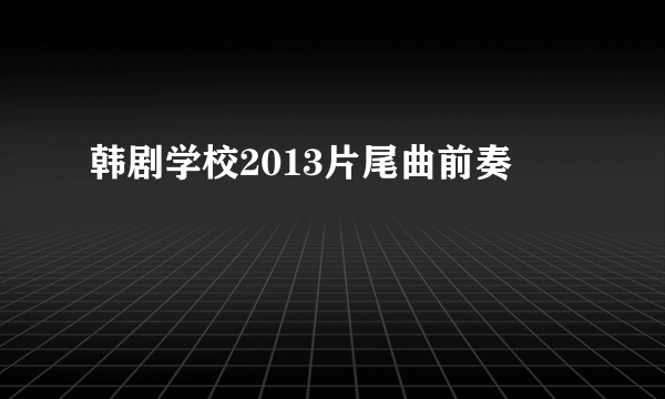 韩剧学校2013片尾曲前奏