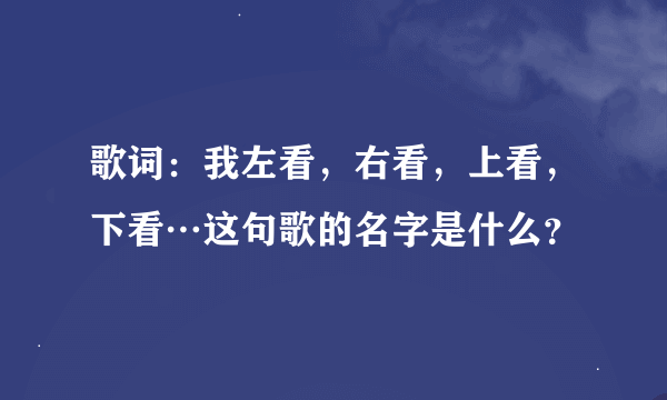 歌词：我左看，右看，上看，下看…这句歌的名字是什么？